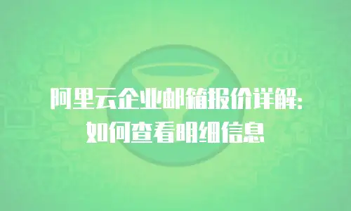 阿里云企业邮箱报价详解：如何查看明细信息