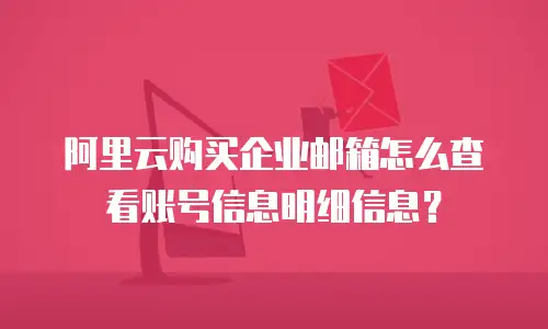 阿里云购买企业邮箱怎么查看账号信息明细信息？