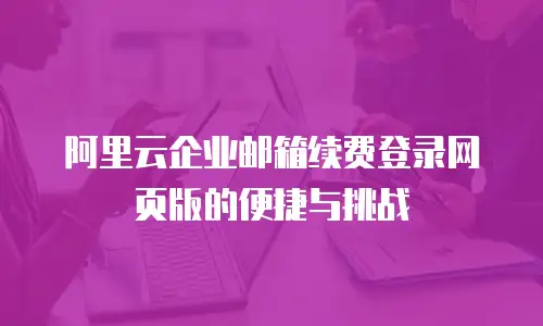 阿里云企业邮箱续费登录网页版的便捷与挑战