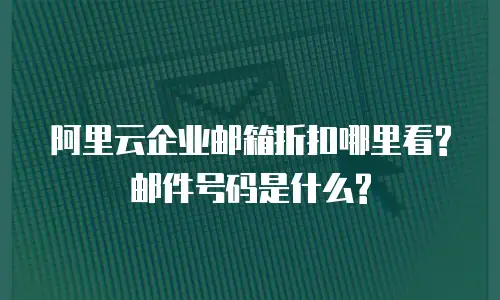 阿里云企业邮箱折扣哪里看?邮件号码是什么?