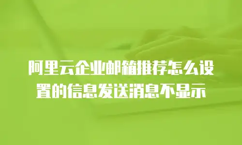 阿里云企业邮箱推荐怎么设置的信息发送消息不显示