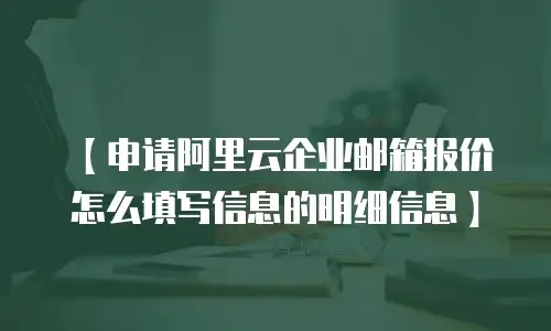 【申请阿里云企业邮箱报价怎么填写信息的明细信息】