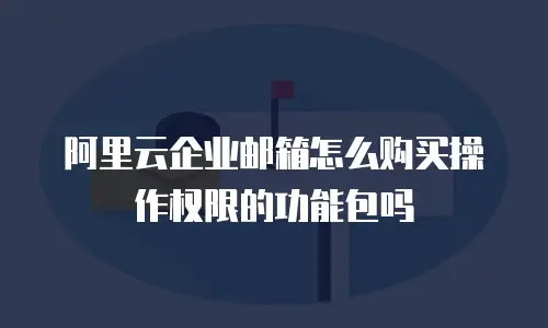 阿里云企业邮箱怎么购买操作权限的功能包吗
