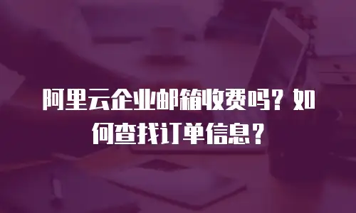 阿里云企业邮箱收费吗？如何查找订单信息？