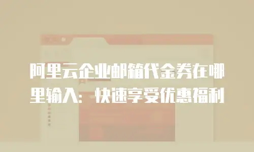 阿里云企业邮箱代金券在哪里输入：快速享受优惠福利