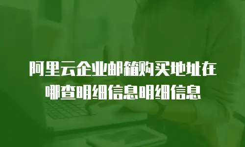 阿里云企业邮箱购买地址在哪查明细信息明细信息