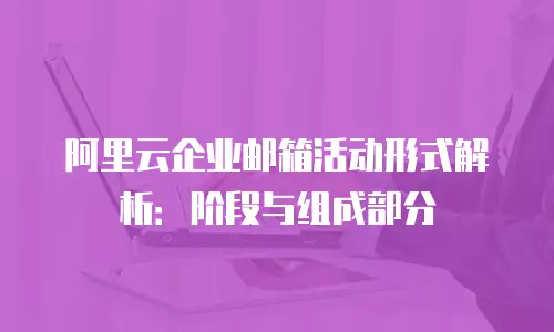 阿里云企业邮箱活动形式解析：阶段与组成部分