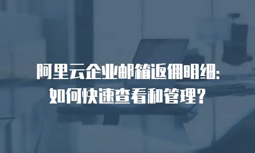 阿里云企业邮箱返佣明细：如何快速查看和管理？