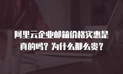 阿里云企业邮箱价格实惠是真的吗？为什么那么贵？