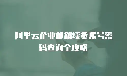阿里云企业邮箱续费账号密码查询全攻略