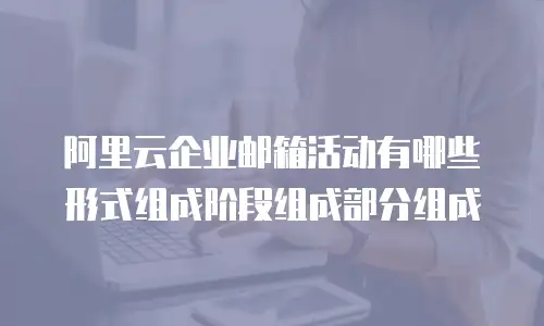 阿里云企业邮箱活动有哪些形式组成阶段组成部分组成