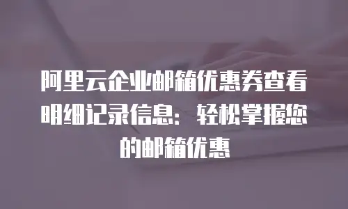 阿里云企业邮箱优惠券查看明细记录信息:轻松掌握您的邮箱优惠