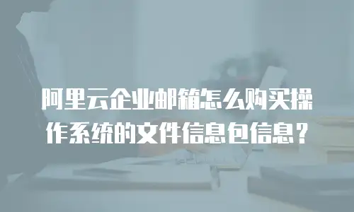 阿里云企业邮箱怎么购买操作系统的文件信息包信息？