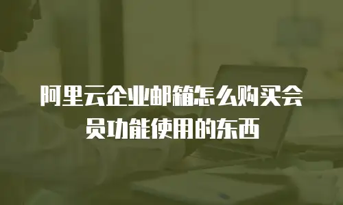 阿里云企业邮箱怎么购买会员功能使用的东西