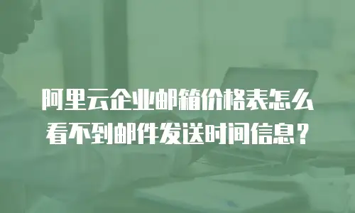 阿里云企业邮箱价格表怎么看不到邮件发送时间信息？