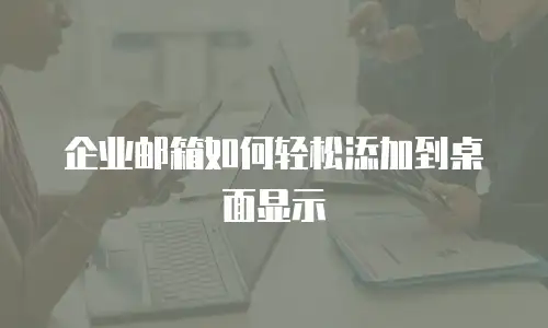 企业邮箱如何轻松添加到桌面显示