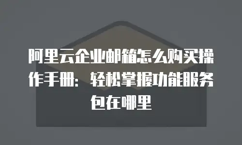 阿里云企业邮箱怎么购买操作手册：轻松掌握功能服务包在哪里