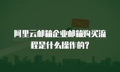 阿里云邮箱企业邮箱购买流程是什么操作的？