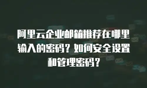 阿里云企业邮箱推荐在哪里输入的密码？如何安全设置和管理密码？