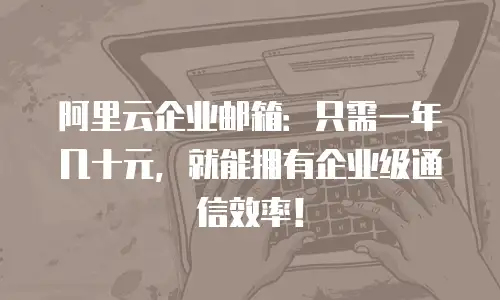 阿里云企业邮箱：只需一年几十元，就能拥有企业级通信效率！