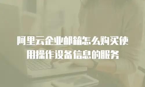 阿里云企业邮箱怎么购买使用操作设备信息的服务