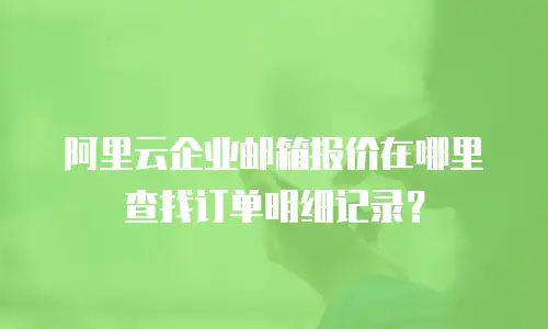 阿里云企业邮箱报价在哪里查找订单明细记录？