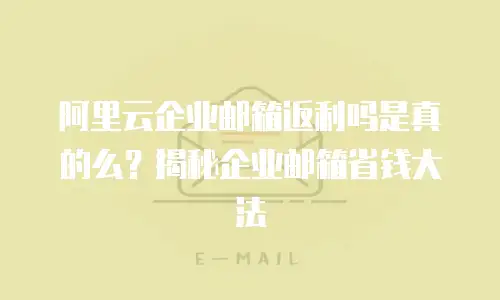 阿里云企业邮箱返利吗是真的么？揭秘企业邮箱省钱大法