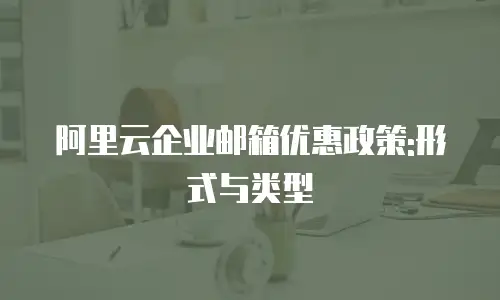 阿里云企业邮箱优惠政策:形式与类型