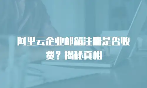 阿里云企业邮箱注册是否收费?揭秘真相