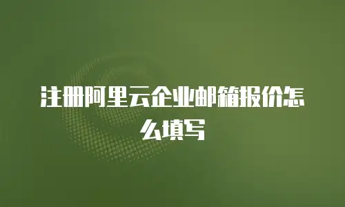 注册阿里云企业邮箱报价怎么填写