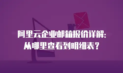 阿里云企业邮箱报价详解：从哪里查看到明细表？