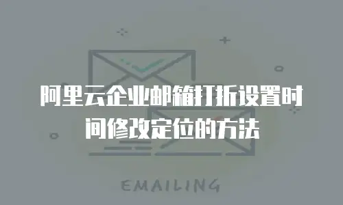 阿里云企业邮箱打折设置时间修改定位的方法