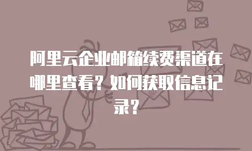 阿里云企业邮箱续费渠道在哪里查看?如何获取信息记录?