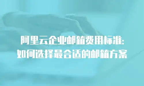 阿里云企业邮箱费用标准：如何选择最合适的邮箱方案
