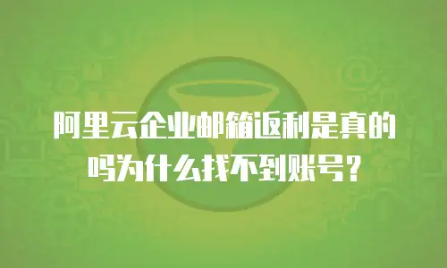 阿里云企业邮箱返利是真的吗为什么找不到账号？