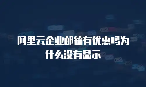 阿里云企业邮箱有优惠吗为什么没有显示