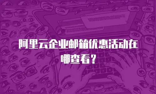 阿里云企业邮箱优惠活动在哪查看？