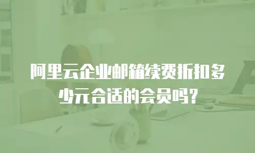 阿里云企业邮箱续费折扣多少元合适的会员吗？