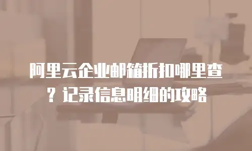 阿里云企业邮箱折扣哪里查?记录信息明细的攻略