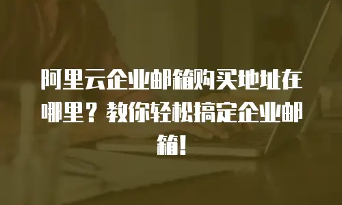 阿里云企业邮箱购买地址在哪里？教你轻松搞定企业邮箱！