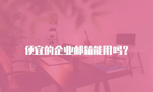  便宜的企业邮箱能用吗？
