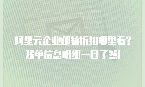 阿里云企业邮箱折扣哪里看?账单信息明细一目了然!