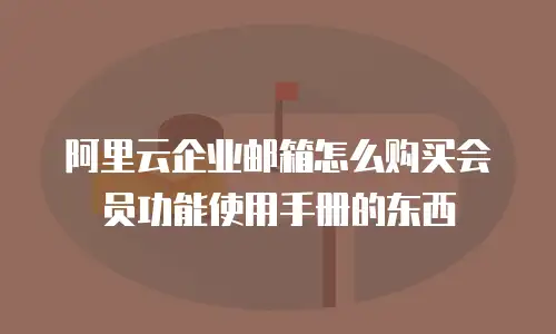阿里云企业邮箱怎么购买会员功能使用手册的东西
