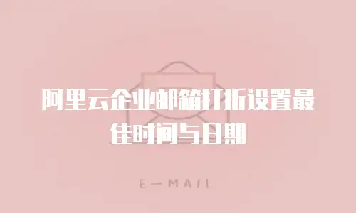 阿里云企业邮箱打折设置最佳时间与日期