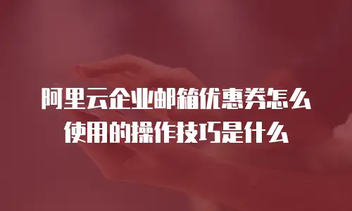 阿里云企业邮箱优惠券怎么使用的操作技巧是什么