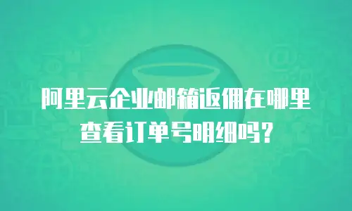 阿里云企业邮箱返佣在哪里查看订单号明细吗？