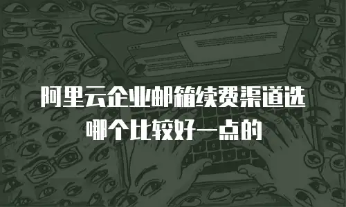 阿里云企业邮箱续费渠道选哪个比较好一点的