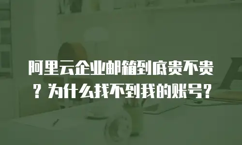阿里云企业邮箱到底贵不贵？为什么找不到我的账号？
