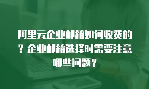 阿里云企业邮箱如何收费的？企业邮箱选择时需要注意哪些问题？