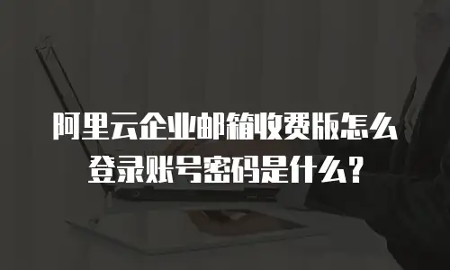 阿里云企业邮箱收费版怎么登录账号密码是什么?